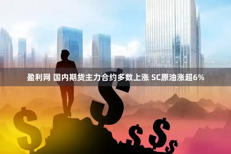 盈利网 国内期货主力合约多数上涨 SC原油涨超6%