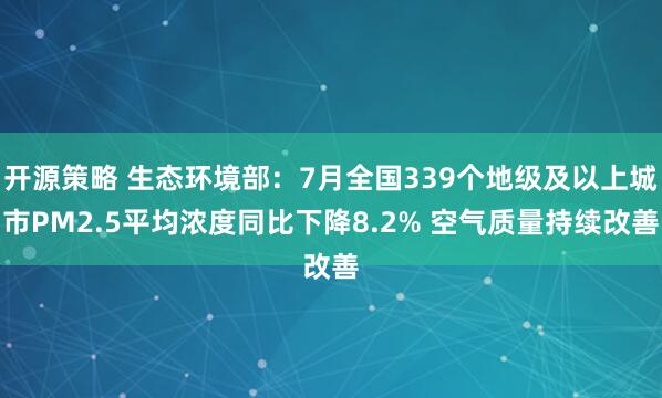 开源策略 生态环境部：7月全国339个地级及以上城市PM2.5平均浓度同比下降8.2% 空气质量持续改善