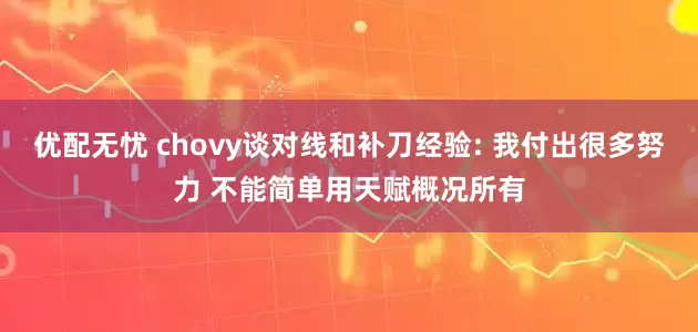 优配无忧 chovy谈对线和补刀经验: 我付出很多努力 不能简单用天赋概况所有