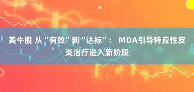 美牛股 从“有效”到“达标”： MDA引导特应性皮炎治疗进入新阶段