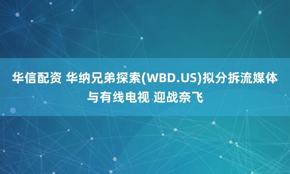 华信配资 华纳兄弟探索(WBD.US)拟分拆流媒体与有线电视 迎战奈飞