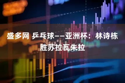 盛多网 乒乓球——亚洲杯：林诗栋胜苏拉瓦朱拉