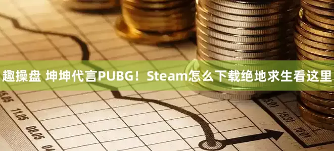 趣操盘 坤坤代言PUBG！Steam怎么下载绝地求生看这里