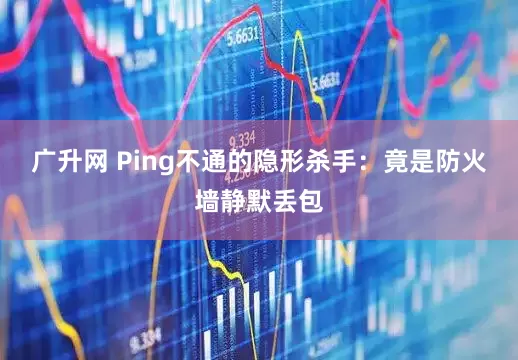 广升网 Ping不通的隐形杀手：竟是防火墙静默丢包