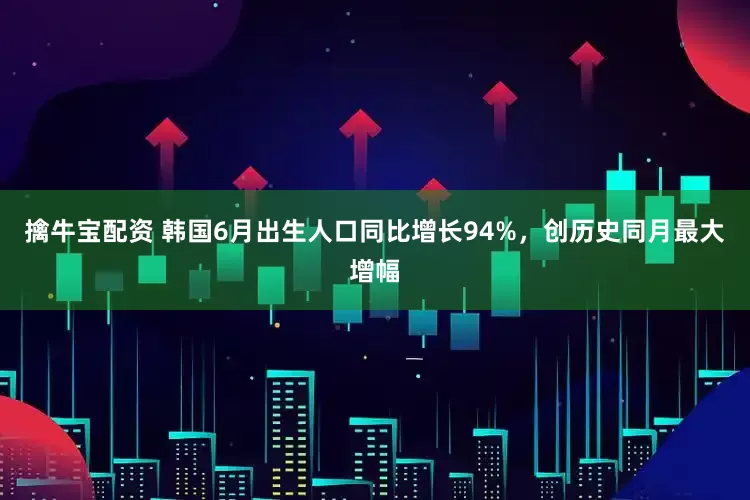 擒牛宝配资 韩国6月出生人口同比增长94%，创历史同月最大增幅