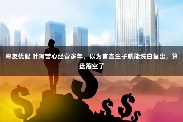 粤友优配 叶珂苦心经营多年，以为官宣生子就能洗白复出，算盘落空了