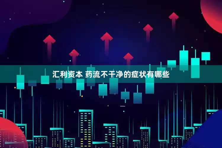 汇利资本 药流不干净的症状有哪些
