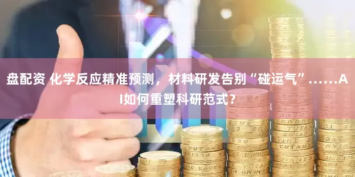 盘配资 化学反应精准预测，材料研发告别“碰运气”……AI如何重塑科研范式？